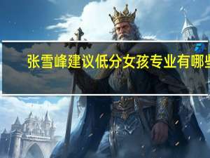 张雪峰建议低分女孩专业有哪些