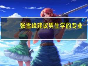 张雪峰建议男生学的专业