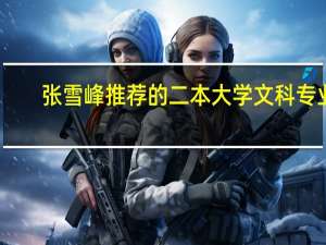张雪峰推荐的二本大学文科专业