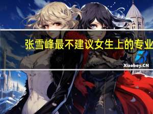 张雪峰最不建议女生上的专业