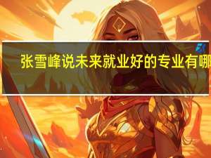 张雪峰说未来就业好的专业有哪些
