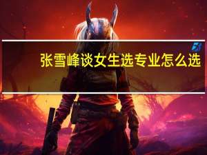 张雪峰谈女生选专业怎么选