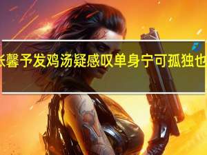 张馨予发鸡汤疑感叹单身 宁可孤独也不违心