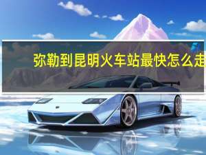 弥勒到昆明火车站最快怎么走？