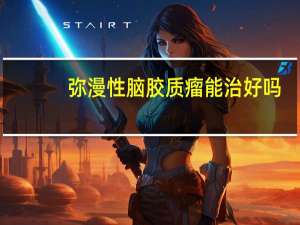弥漫性脑胶质瘤能治好吗（脑胶质瘤能治好吗）