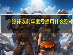 弥补以前年度亏损用什么弥补（弥补以前年度亏损是什么意思）