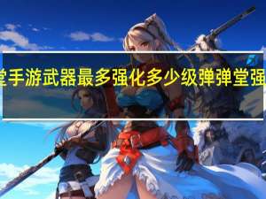 弹弹堂手游武器最多强化多少级 弹弹堂强化技巧方法