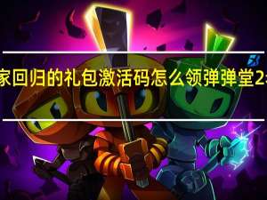 弹弹堂老玩家回归的礼包激活码怎么领 弹弹堂2老玩家回归激活码