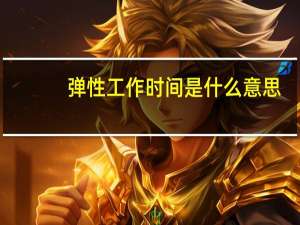 弹性工作时间是什么意思（弹性工作时间是什么意思）