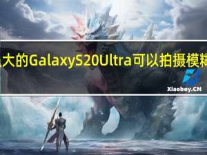 强大的GalaxyS20Ultra可以拍摄模糊的照片