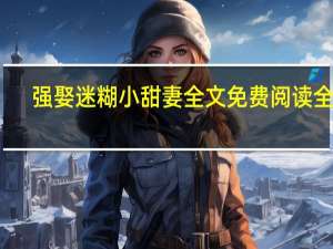 强娶迷糊小甜妻全文免费阅读全文（强娶迷糊小甜妻）