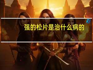 强的松片是治什么病的（强的松片是治什么病的）