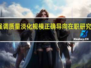 强调质量淡化规模正确导向在职研究生教育