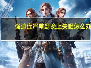 强迫症严重到晚上失眠怎么办（如何正确的治疗晚睡强迫症）