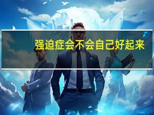 强迫症会不会自己好起来（强迫症会自己好吗）