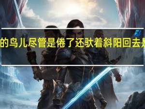 归巢的鸟儿尽管是倦了还驮着斜阳回去是什么意思