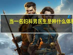 当一名妇科男医生是种什么体验（男妇科医生的真实经历）