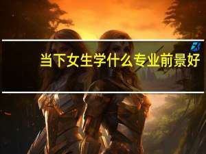 当下女生学什么专业前景好