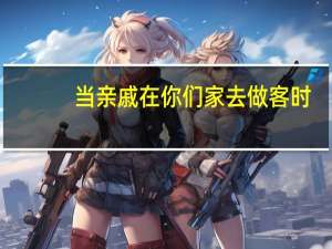 当亲戚在你们家去做客时，怎么说话
