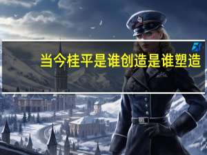 当今桂平是谁创造是谁塑造