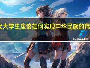 当代大学生应该如何实现中华民族的伟大复兴梦