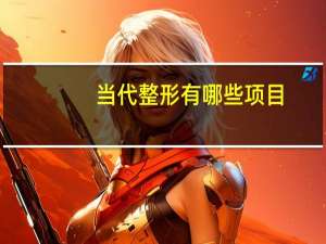 当代整形有哪些项目(做什么整形项目改变最大)