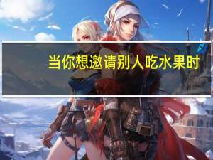 当你想邀请别人吃水果时，你应说：( )