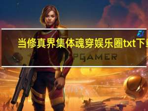 当修真界集体魂穿娱乐圈txt下载（当修真界集体魂穿娱乐圈）