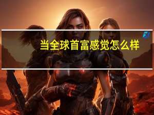 当全球首富感觉怎么样