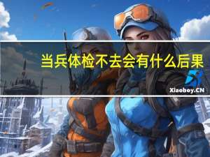 当兵体检不去会有什么后果