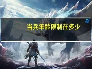 当兵年龄限制在多少（当兵年龄限制）