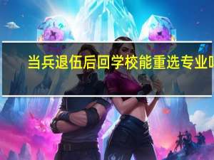 当兵退伍后回学校能重选专业吗