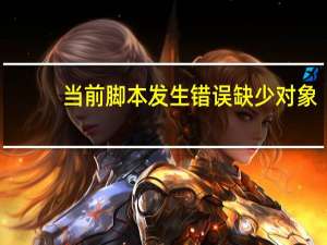 当前脚本发生错误缺少对象（当前脚本发生错误）