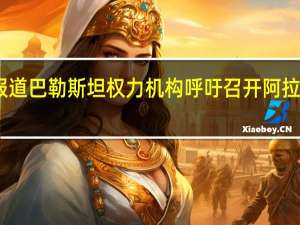 当地媒体报道巴勒斯坦权力机构呼吁召开阿拉伯联盟紧急会议