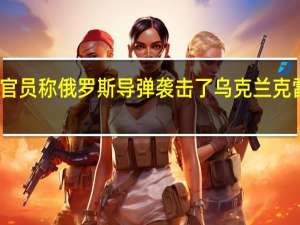 当地官员称俄罗斯导弹袭击了乌克兰克雷缅丘克市