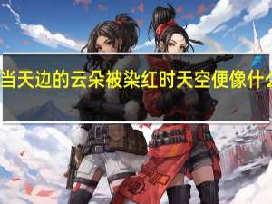 当天边的云朵被染红时天空便像什么意思