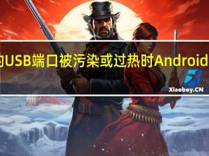 当手机的USB端口被污染或过热时Android 10会发出警告