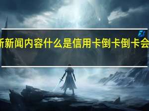 当日最新新闻内容 什么是信用卡倒卡 倒卡会不会越欠越多