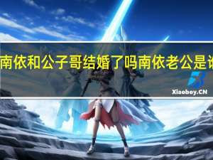 当日最新新闻内容 南依和公子哥结婚了吗 南依老公是谁个人资料身份照片曝光