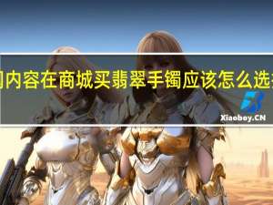 当日最新新闻内容 在商城买翡翠手镯应该怎么选 挑选技巧要掌握好！