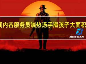 当日最新新闻内容 服务员端热汤手滑孩子大面积烫伤 会留下疤痕吗