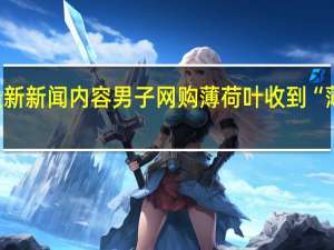 当日最新新闻内容 男子网购薄荷叶收到“薄”荷叶 网友：这也没毛病啊