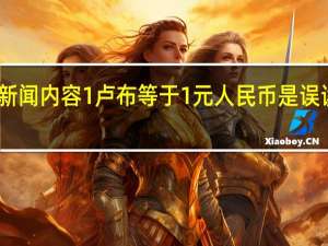 当日最新新闻内容 1卢布等于1元人民币是误读 并非兑换汇率