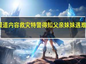 当日最新新闻报道内容 救灾特警得知父亲妹妹遇难后泪崩 最亲的人没了