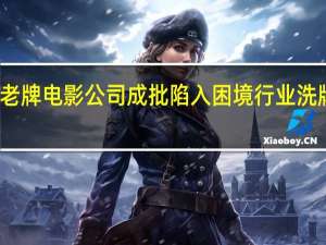 当老牌电影公司成批陷入困境 行业洗牌加速中