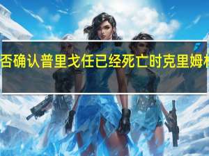当被问及是否确认普里戈任已经死亡时克里姆林宫拒绝直接回答