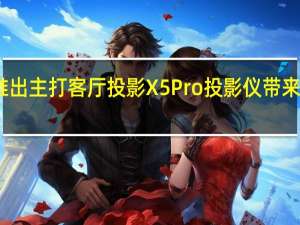 当贝推出主打客厅投影X5Pro投影仪带来两大升级点