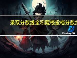 录取分数线全称院校投档分数线，也称调档线或提档线。