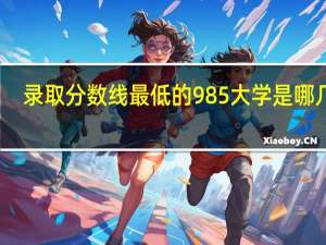 录取分数线最低的985大学是哪几所