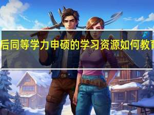 录取后同等学力申硕的学习资源如何教育优势咋样